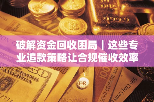 济南破解资金回收困局｜这些专业追款策略让合规催收效率翻倍