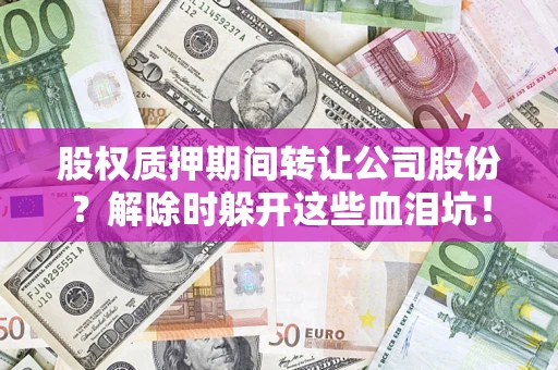 济南股权质押期间转让公司股份？解除时躲开这些血泪坑！