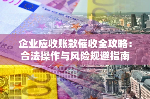 济南企业应收账款催收全攻略：合法操作与风险规避指南