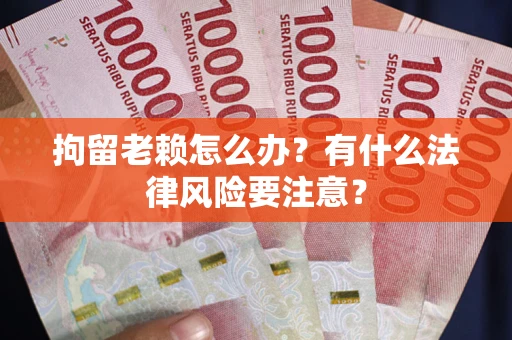 济南拘留老赖怎么办？有什么法律风险要注意？