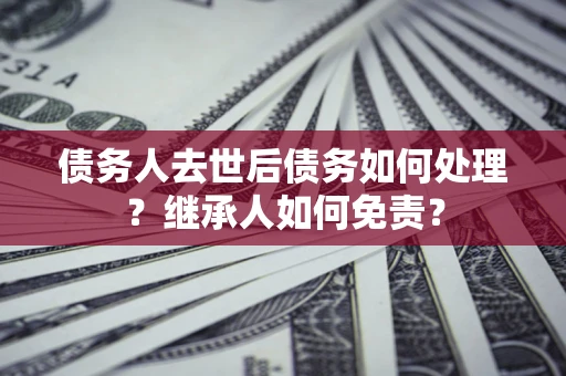济南债务人去世后债务如何处理？继承人如何免责？