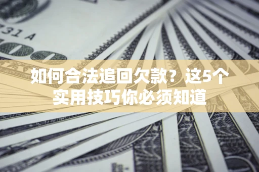 济南如何合法追回欠款？这5个实用技巧你必须知道