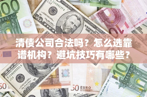 济南清债公司合法吗？怎么选靠谱机构？避坑技巧有哪些？
