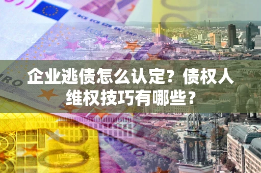 济南企业逃债怎么认定？债权人维权技巧有哪些？