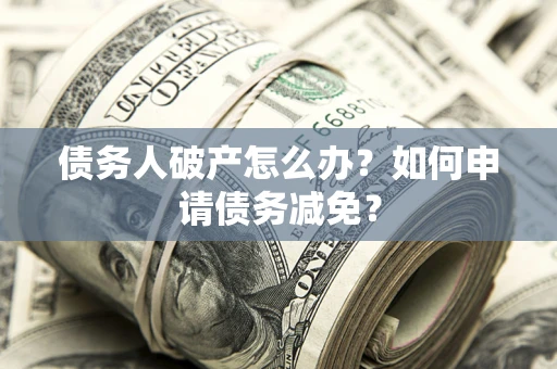 济南债务人破产怎么办？如何申请债务减免？