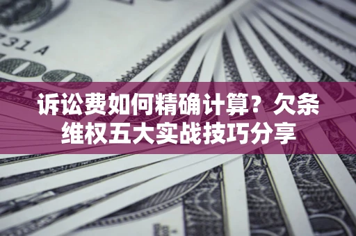 济南诉讼费如何精确计算？欠条维权五大实战技巧分享