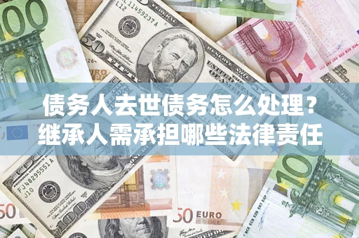 济南债务人去世债务怎么处理？继承人需承担哪些法律责任？