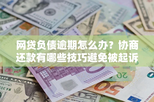 济南网贷负债逾期怎么办？协商还款有哪些技巧避免被起诉？