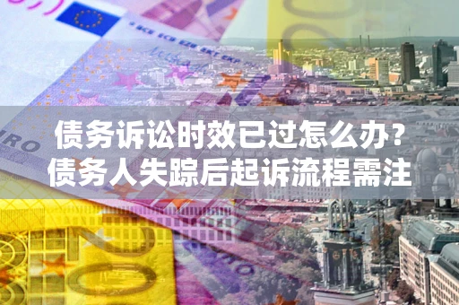 济南债务诉讼时效已过怎么办？债务人失踪后起诉流程需注意什么？
