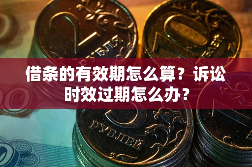 济南借条的有效期怎么算？诉讼时效过期怎么办？
