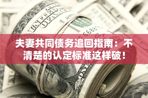 济南夫妻共同债务追回指南：不清楚的认定标准这样破！