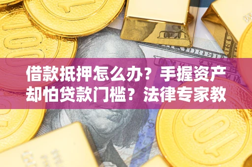济南借款抵押怎么办？手握资产却怕贷款门槛？法律专家教你办抵押不踩坑