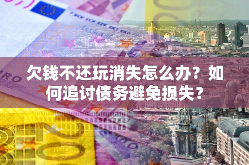 济南欠钱不还玩消失怎么办？如何追讨债务避免损失？