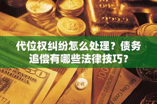 济南代位权纠纷怎么处理？债务追偿有哪些法律技巧？