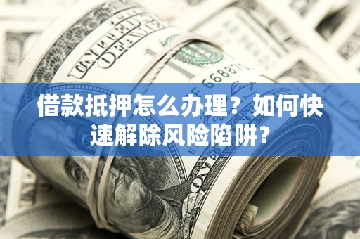 济南借款抵押怎么办理？如何快速解除风险陷阱？