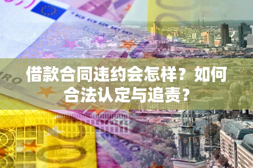 济南借款合同违约会怎样？如何合法认定与追责？