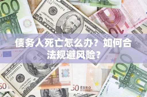 济南债务人死亡怎么办？如何合法规避风险？