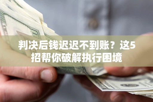 济南判决后钱迟迟不到账？这5招帮你破解执行困境