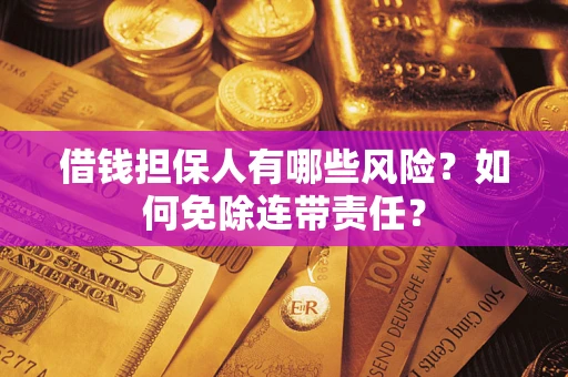 济南借钱担保人有哪些风险？如何免除连带责任？