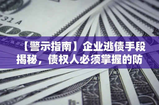 济南【警示指南】企业逃债手段揭秘，债权人必须掌握的防坑宝典