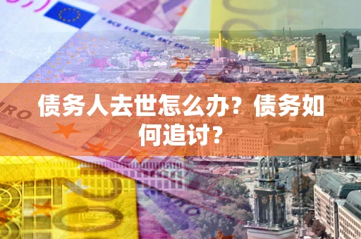 济南债务人去世怎么办？债务如何追讨？