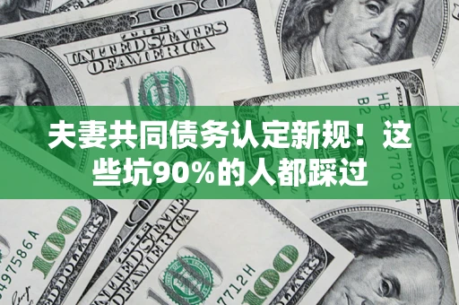济南夫妻共同债务认定新规！这些坑90%的人都踩过