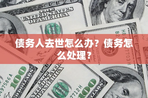 济南债务人去世怎么办？债务怎么处理？