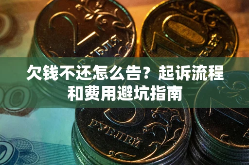 济南欠钱不还怎么告?起诉流程和费用避坑指南 济南欠钱不还怎么告?起诉流程和费用避坑指南