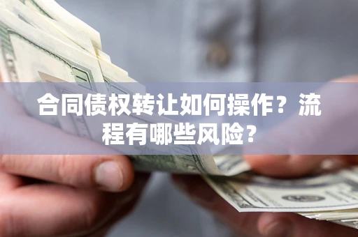济南合同债权转让如何操作？流程有哪些风险？
