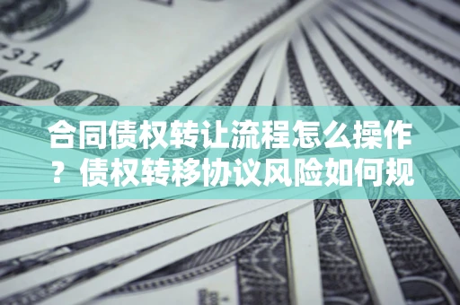 济南合同债权转让流程怎么操作？债权转移协议风险如何规避？