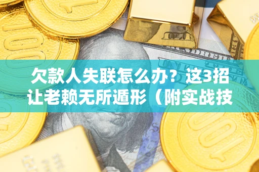 济南欠款人失联怎么办？这3招让老赖无所遁形（附实战技巧）