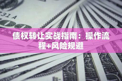 济南债权转让实战指南：操作流程+风险规避