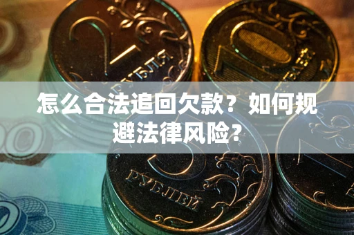 济南怎么合法追回欠款？如何规避法律风险？