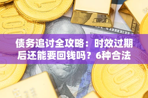 济南债务追讨全攻略：时效过期后还能要回钱吗？6种合法手段助你维权