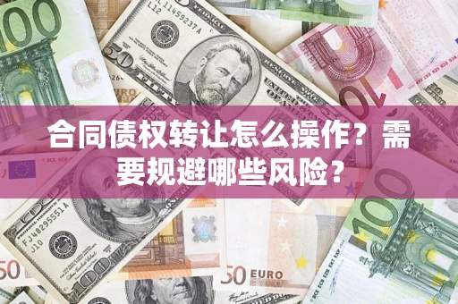 济南合同债权转让怎么操作？需要规避哪些风险？