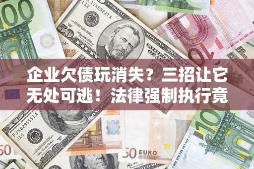 济南企业欠债玩消失？三招让它无处可逃！法律强制执行竟比讨债公司还狠？
