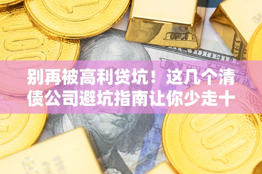 济南别再被高利贷坑！这几个清债公司避坑指南让你少走十年弯路