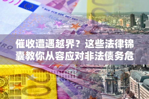 济南催收遭遇越界？这些法律锦囊教你从容应对非法债务危机