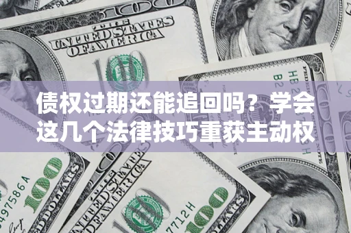 济南债权过期还能追回吗？学会这几个法律技巧重获主动权