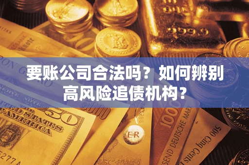 济南要账公司合法吗？如何辨别高风险追债机构？