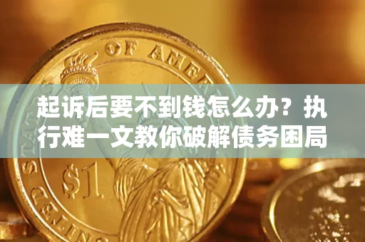 济南起诉后要不到钱怎么办？执行难一文教你破解债务困局