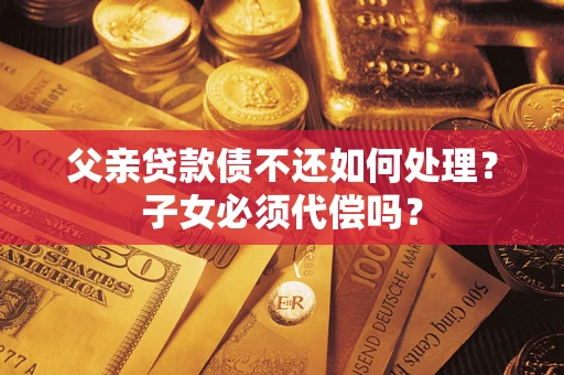 济南父亲贷款债不还如何处理？子女必须代偿吗？