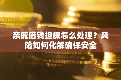 济南亲戚借钱担保怎么处理？风险如何化解确保安全