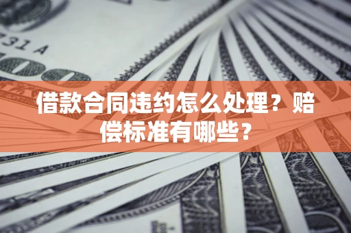 济南借款合同违约怎么处理？赔偿标准有哪些？