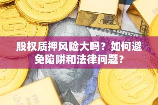济南股权质押风险大吗？如何避免陷阱和法律问题？