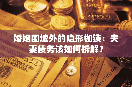 济南婚姻围城外的隐形枷锁：夫妻债务该如何拆解？
