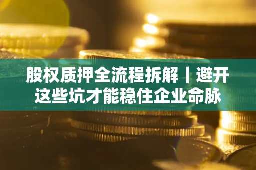 济南股权质押全流程拆解｜避开这些坑才能稳住企业命脉
