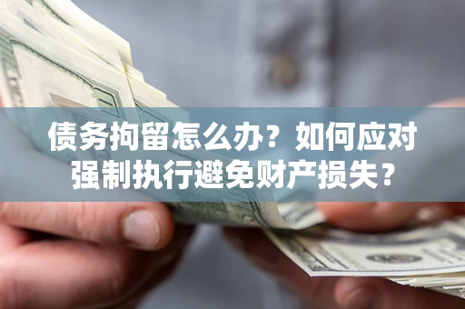 济南债务拘留怎么办？如何应对强制执行避免财产损失？