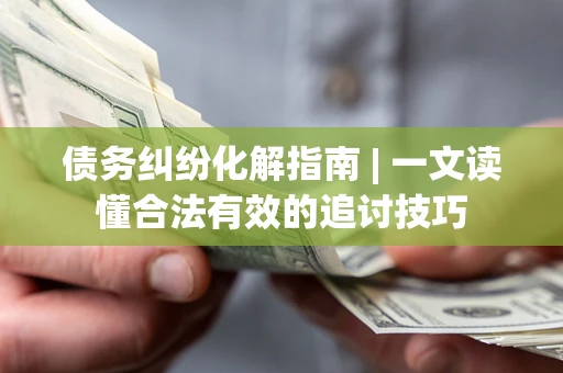 济南债务纠纷化解指南 | 一文读懂合法有效的追讨技巧
