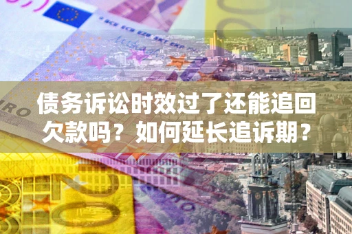 济南债务诉讼时效过了还能追回欠款吗？如何延长追诉期？